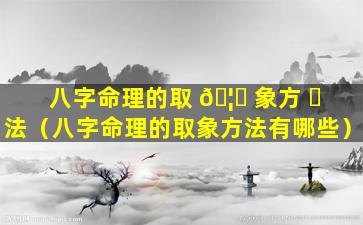 八字命理的取 🦋 象方 ☘ 法（八字命理的取象方法有哪些）